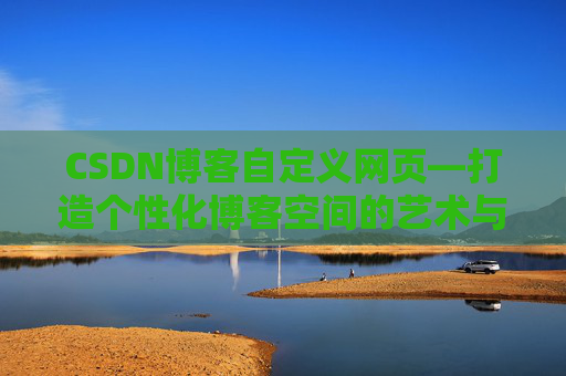 CSDN博客自定义网页—打造个性化博客空间的艺术与技巧